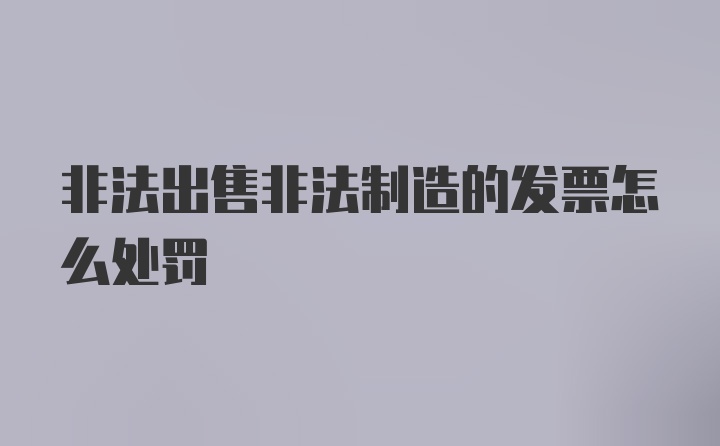 非法出售非法制造的发票怎么处罚