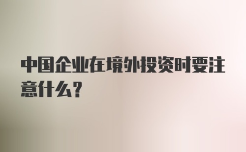 中国企业在境外投资时要注意什么？