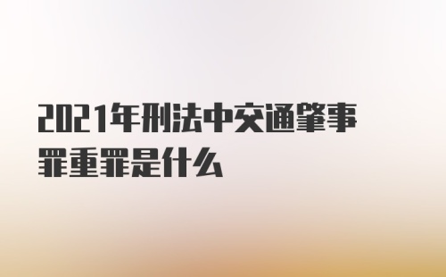 2021年刑法中交通肇事罪重罪是什么