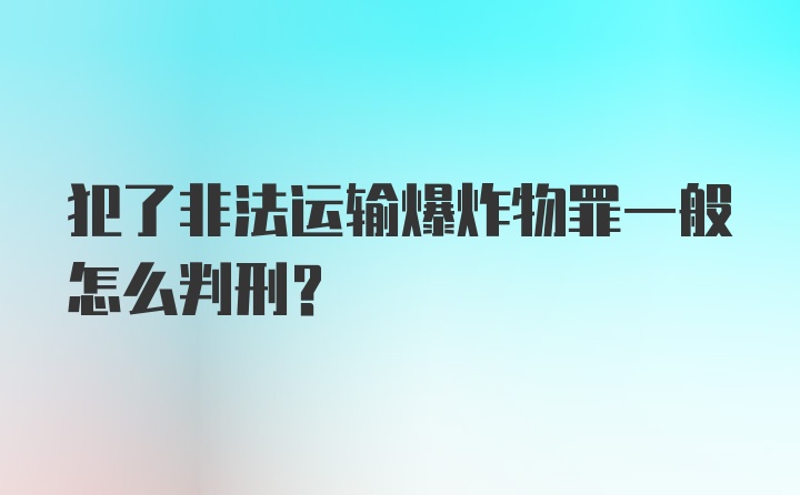 犯了非法运输爆炸物罪一般怎么判刑？