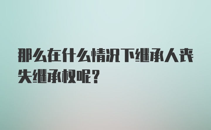 那么在什么情况下继承人丧失继承权呢？