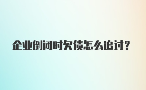 企业倒闭时欠债怎么追讨?