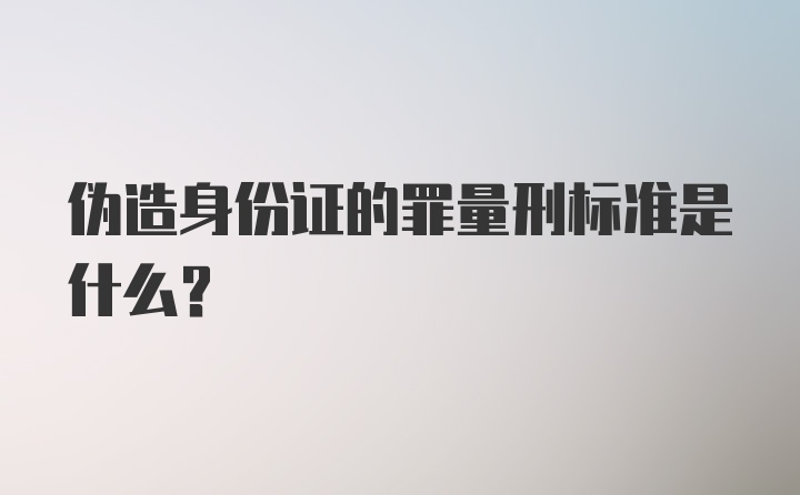 伪造身份证的罪量刑标准是什么？