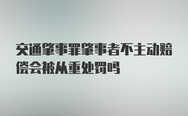 交通肇事罪肇事者不主动赔偿会被从重处罚吗