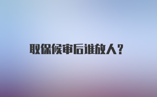 取保候审后谁放人？