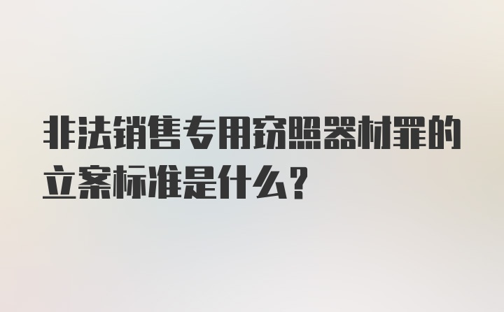 非法销售专用窃照器材罪的立案标准是什么？