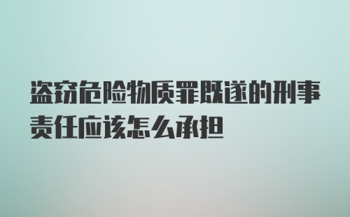 盗窃危险物质罪既遂的刑事责任应该怎么承担