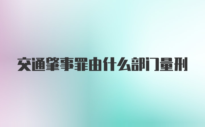 交通肇事罪由什么部门量刑