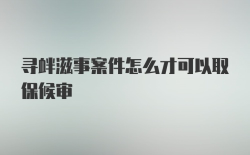 寻衅滋事案件怎么才可以取保候审