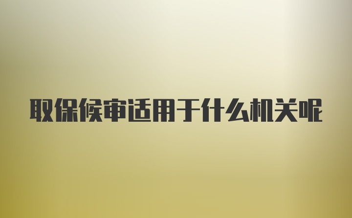 取保候审适用于什么机关呢