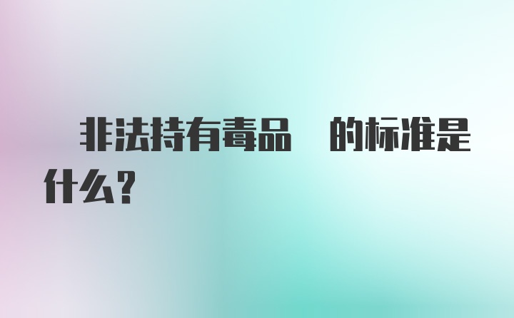  非法持有毒品 的标准是什么?