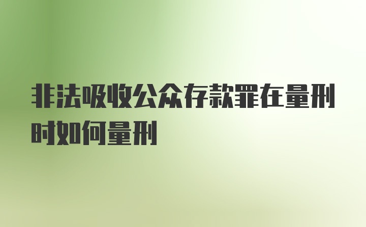 非法吸收公众存款罪在量刑时如何量刑