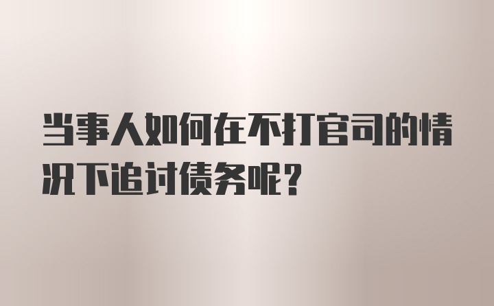 当事人如何在不打官司的情况下追讨债务呢?