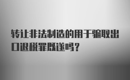 转让非法制造的用于骗取出口退税罪既遂吗？