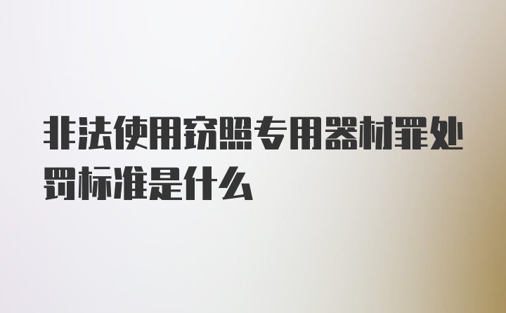 非法使用窃照专用器材罪处罚标准是什么