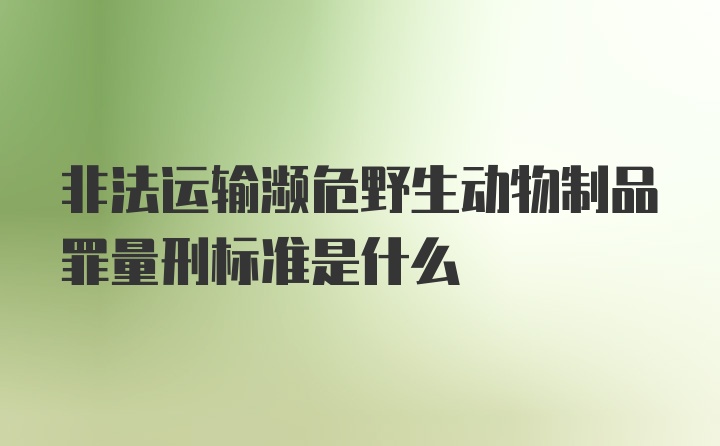 非法运输濒危野生动物制品罪量刑标准是什么