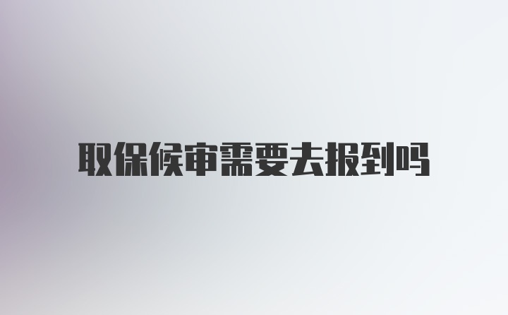 取保候审需要去报到吗