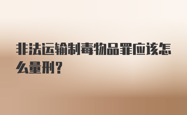 非法运输制毒物品罪应该怎么量刑？