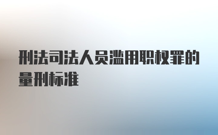 刑法司法人员滥用职权罪的量刑标准