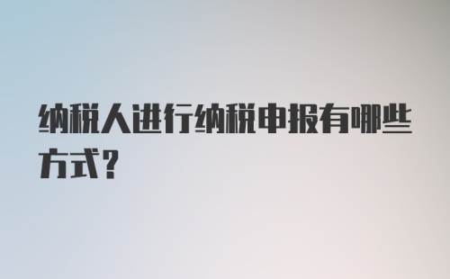 纳税人进行纳税申报有哪些方式？