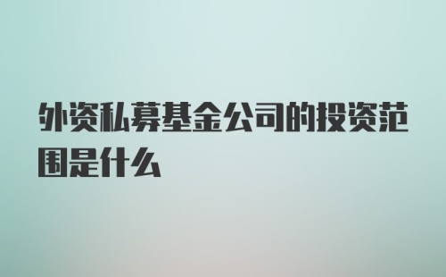 外资私募基金公司的投资范围是什么