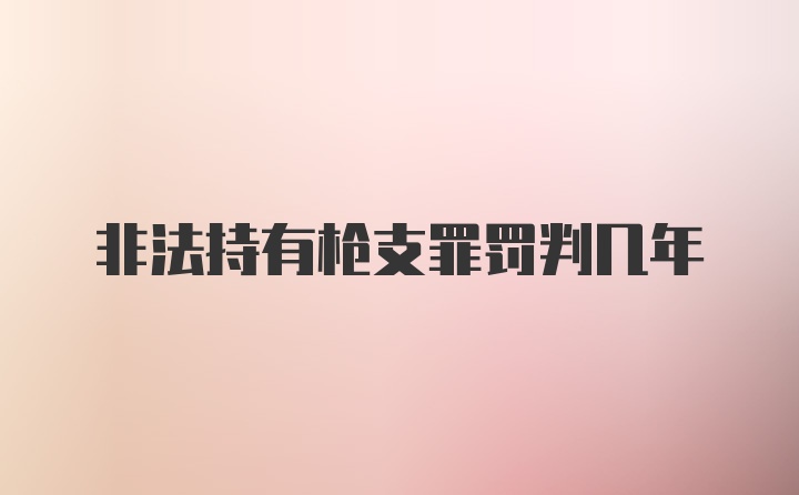 非法持有枪支罪罚判几年