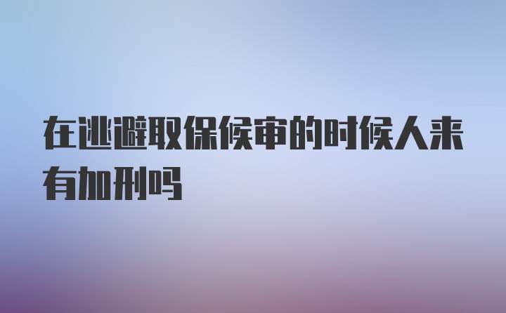 在逃避取保候审的时候人来有加刑吗