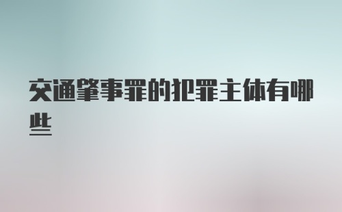 交通肇事罪的犯罪主体有哪些