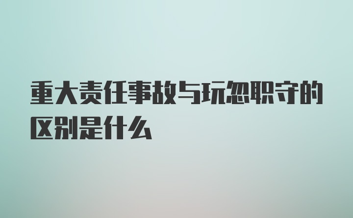 重大责任事故与玩忽职守的区别是什么