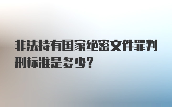 非法持有国家绝密文件罪判刑标准是多少？