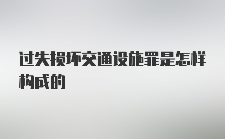 过失损坏交通设施罪是怎样构成的