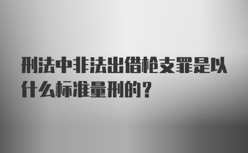 刑法中非法出借枪支罪是以什么标准量刑的？