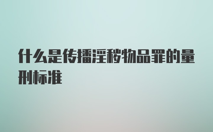 什么是传播淫秽物品罪的量刑标准