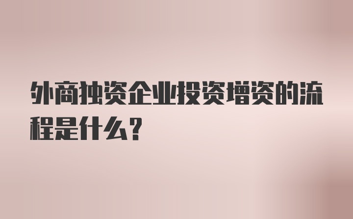 外商独资企业投资增资的流程是什么？