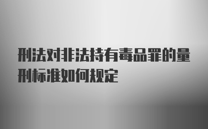 刑法对非法持有毒品罪的量刑标准如何规定