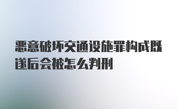 恶意破坏交通设施罪构成既遂后会被怎么判刑