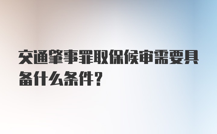 交通肇事罪取保候审需要具备什么条件？