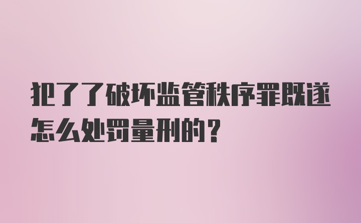 犯了了破坏监管秩序罪既遂怎么处罚量刑的？