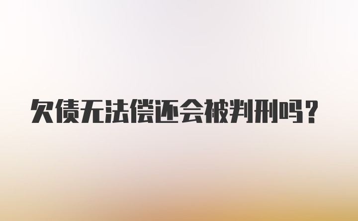 欠债无法偿还会被判刑吗？