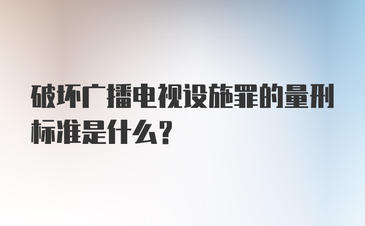 破坏广播电视设施罪的量刑标准是什么？