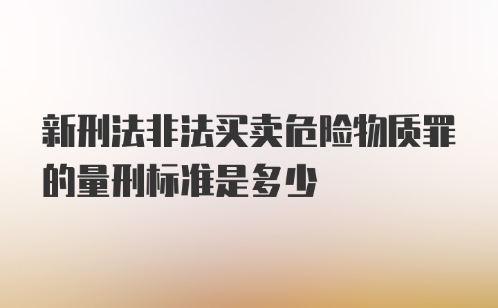 新刑法非法买卖危险物质罪的量刑标准是多少