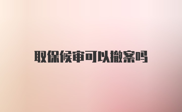 取保候审可以撤案吗