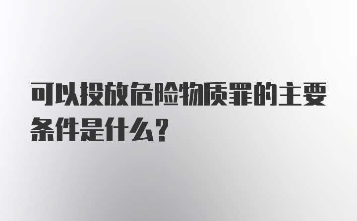 可以投放危险物质罪的主要条件是什么？