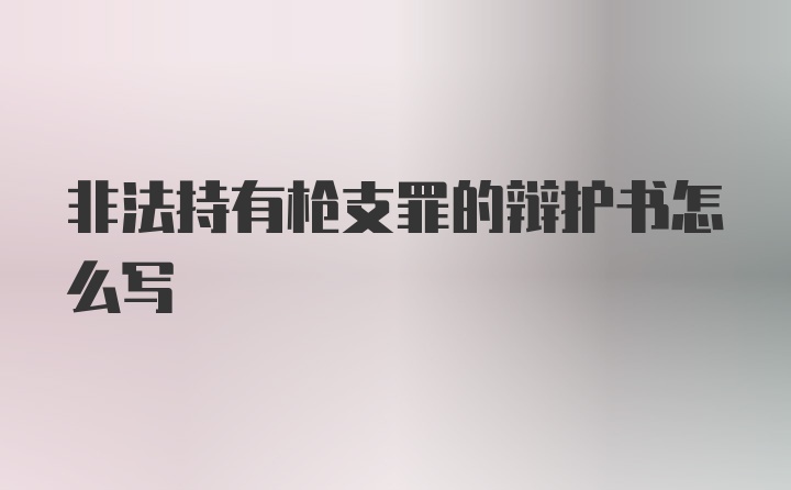 非法持有枪支罪的辩护书怎么写