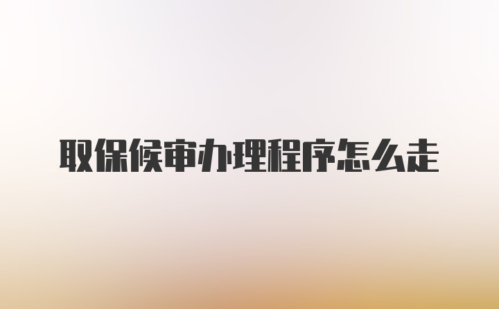 取保候审办理程序怎么走