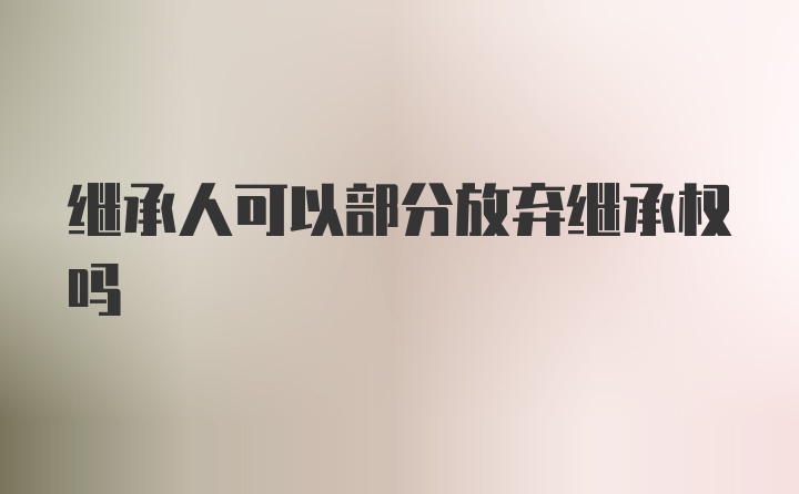 继承人可以部分放弃继承权吗