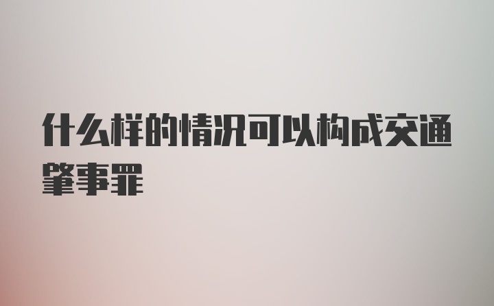 什么样的情况可以构成交通肇事罪