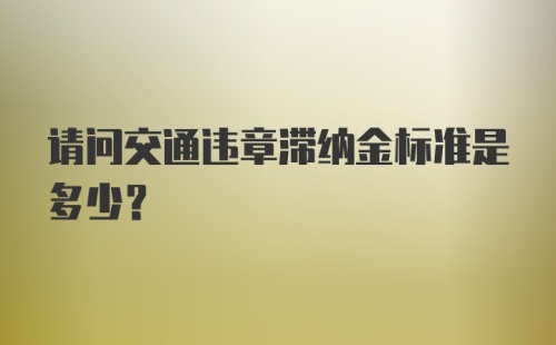 请问交通违章滞纳金标准是多少？