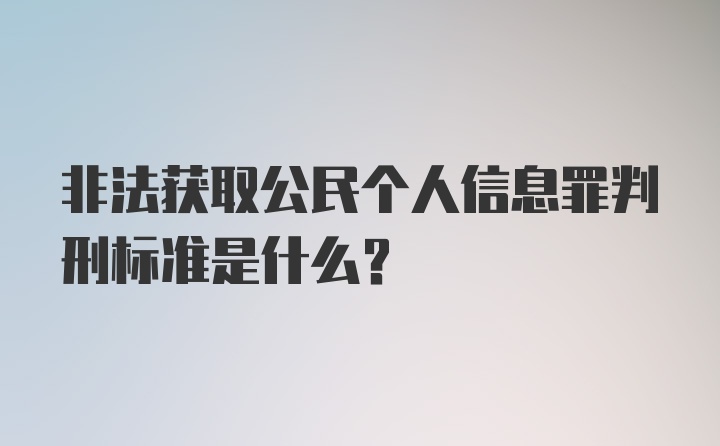 非法获取公民个人信息罪判刑标准是什么？