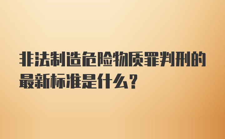 非法制造危险物质罪判刑的最新标准是什么？